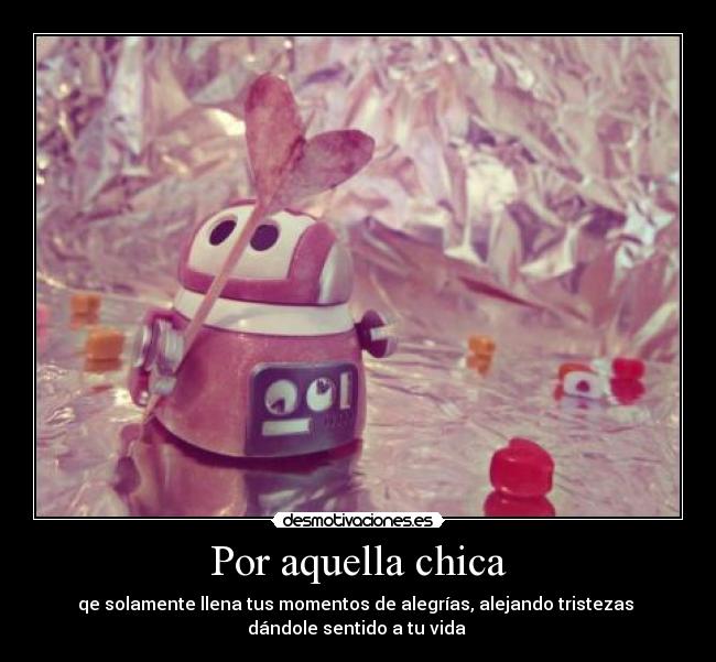 Por aquella chica - qe solamente llena tus momentos de alegrías, alejando tristezas
dándole sentido a tu vida ♥