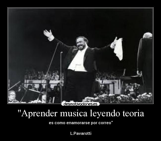 Aprender musica leyendo teoria - es como enamorarse por correo
L.Pavarotti