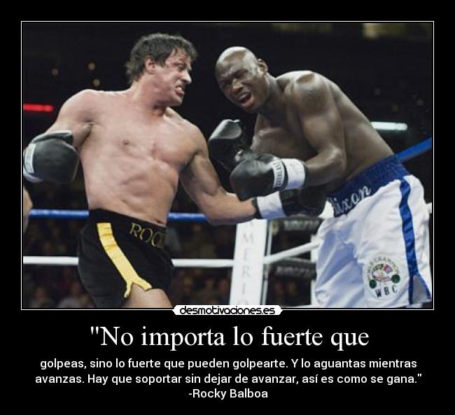 No importa lo fuerte que - golpeas, sino lo fuerte que pueden golpearte. Y lo aguantas mientras
avanzas. Hay que soportar sin dejar de avanzar, así es como se gana.
-Rocky Balboa