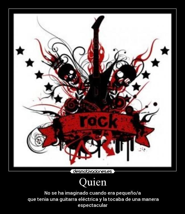 Quien - No se ha imaginado cuando era pequeño/a
que tenia una guitarra eléctrica y la tocaba de una manera
espectacular