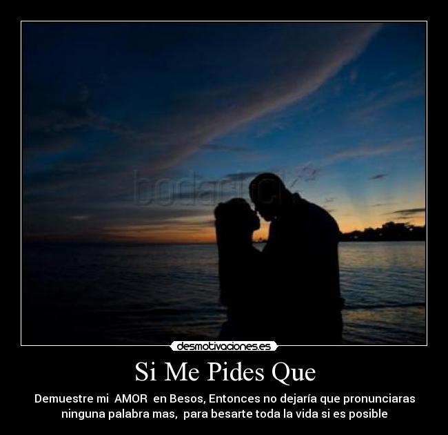 Si Me Pides Que - Demuestre mi AMOR en Besos, Entonces no dejaría que pronunciaras
ninguna palabra mas, para besarte toda la vida si es posible