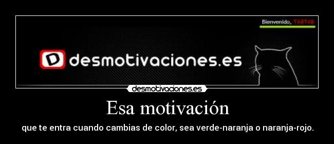 Esa motivación - que te entra cuando cambias de color, sea verde-naranja o naranja-rojo.
