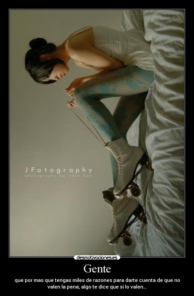 Gente - que por mas que tengas miles de razones para darte cuenta de que no
valen la pena, algo te dice que si lo valen...