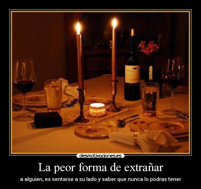 La peor forma de extrañar - a alguien, es sentarse a su lado y saber que nunca lo podras tener