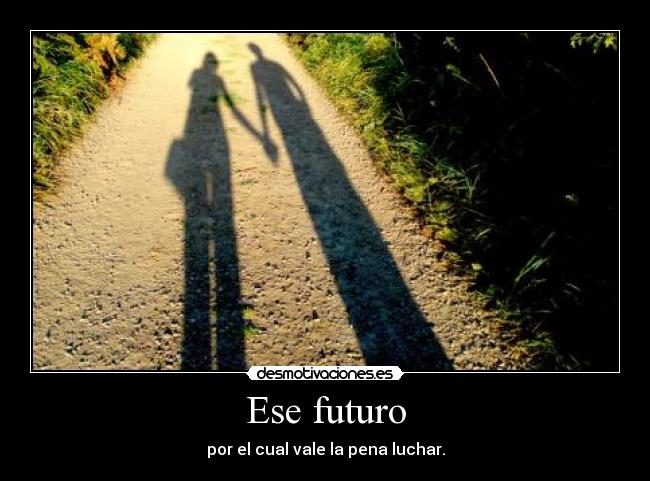Ese futuro - por el cual vale la pena luchar.