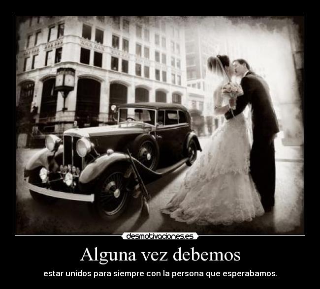 Alguna vez debemos - estar unidos para siempre con la persona que esperabamos.