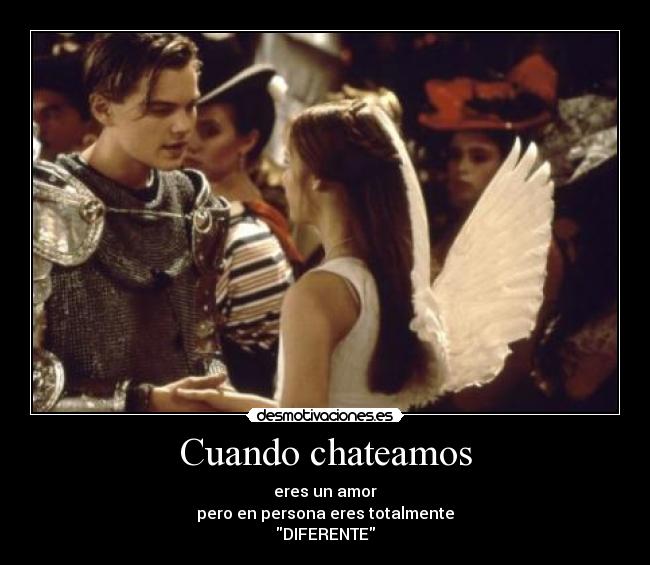 Cuando chateamos - eres un amor
pero en persona eres totalmente
DIFERENTE