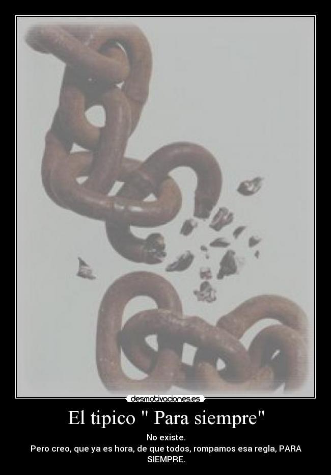 El tipico Para siempre - No existe.
Pero creo, que ya es hora, de que todos, rompamos esa regla, PARA SIEMPRE.