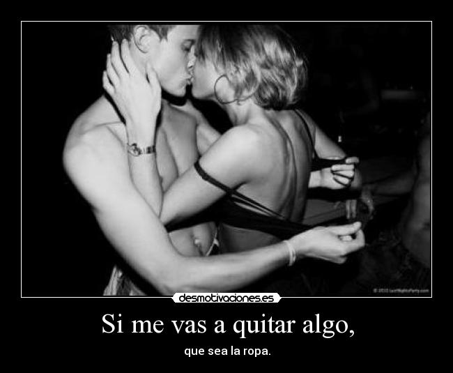 Si me vas a quitar algo, - que sea la ropa.