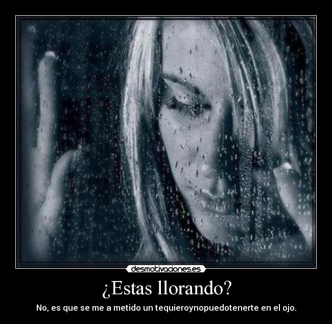 ¿Estas llorando? - No, es que se me a metido un tequieroynopuedotenerte en el ojo.