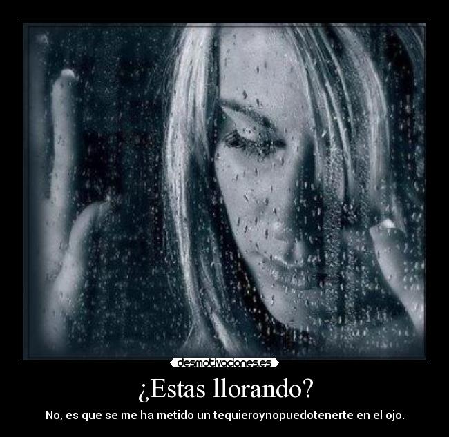 ¿Estas llorando? - No, es que se me ha metido un tequieroynopuedotenerte en el ojo.