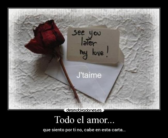 Todo el amor... - que siento por ti no, cabe en esta carta...