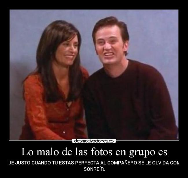 Lo malo de las fotos en grupo es - QUE JUSTO CUANDO TU ESTAS PERFECTA AL COMPAÑERO SE LE OLVIDA COMO
SONREÍR.