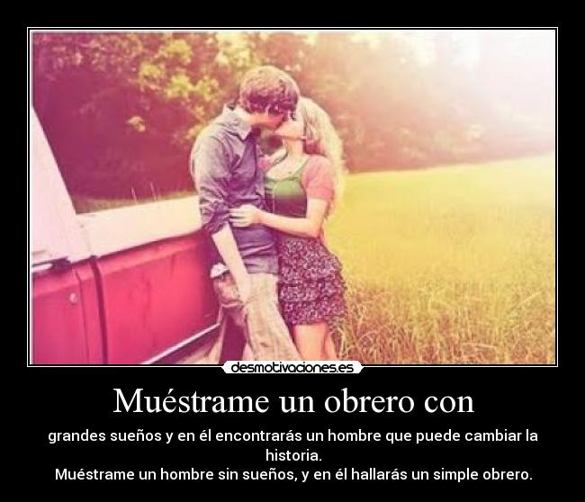 Muéstrame un obrero con - grandes sueños y en él encontrarás un hombre que puede cambiar la historia.
Muéstrame un hombre sin sueños, y en él hallarás un simple obrero.