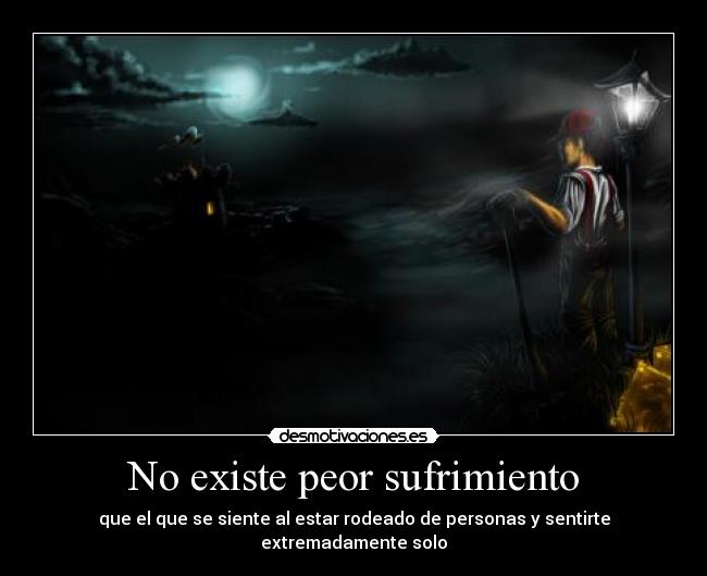 No existe peor sufrimiento - que el que se siente al estar rodeado de personas y sentirte extremadamente solo