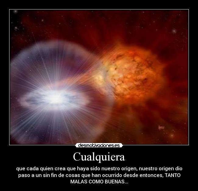 Cualquiera - que cada quien crea que haya sido nuestro origen, nuestro origen dio
paso a un sin fin de cosas que han ocurrido desde entonces, TANTO
MALAS COMO BUENAS...