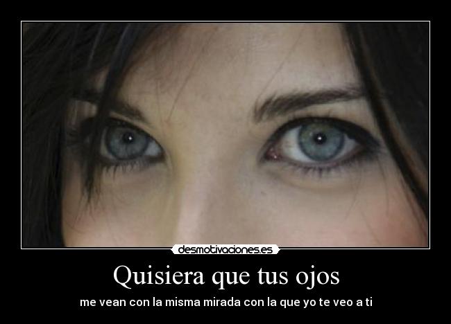 Quisiera que tus ojos - me vean con la misma mirada con la que yo te veo a ti