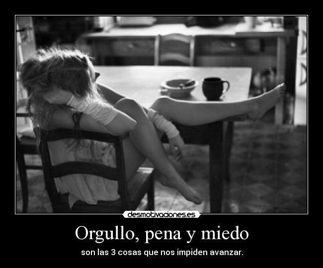 Orgullo, pena y miedo - son las 3 cosas que nos impiden avanzar.