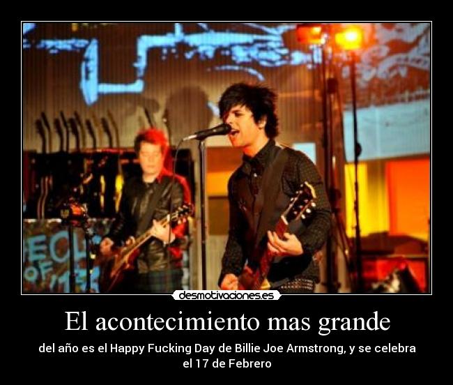 El acontecimiento mas grande - del año es el Happy Fucking Day de Billie Joe Armstrong, y se celebra el 17 de Febrero