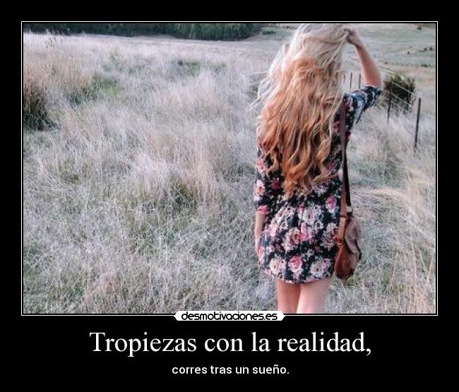 Tropiezas con la realidad, - corres tras un sueño.