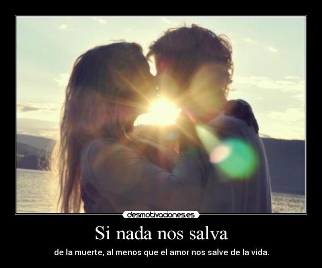 Si nada nos salva - de la muerte, al menos que el amor nos salve de la vida.