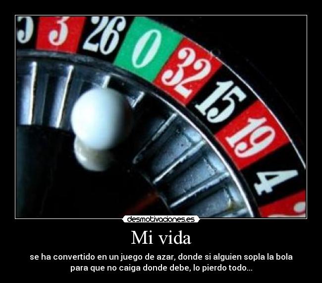 Mi vida - se ha convertido en un juego de azar, donde si alguien sopla la bola
para que no caiga donde debe, lo pierdo todo...