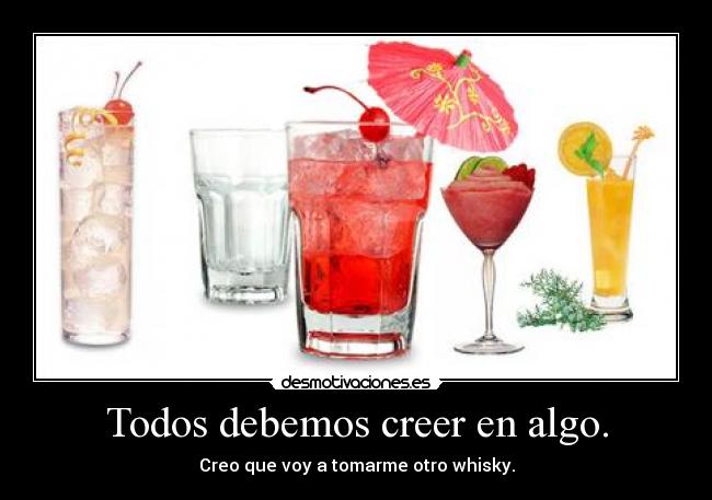 Todos debemos creer en algo. - Creo que voy a tomarme otro whisky.