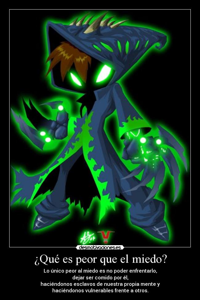 ¿Qué es peor que el miedo? - Lo único peor al miedo es no poder enfrentarlo,
dejar ser comido por él,
haciéndonos esclavos de nuestra propia mente y
haciéndonos vulnerables frente a otros.
