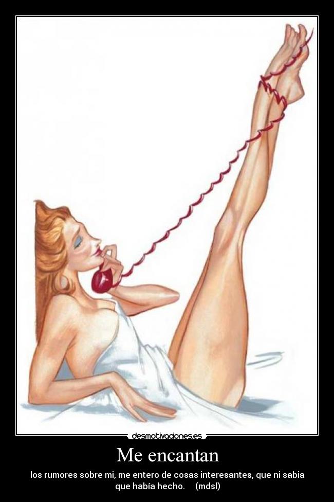 Me encantan - los rumores sobre mi, me entero de cosas interesantes, que ni sabia
que había hecho. (mdsl)