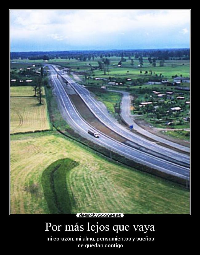 Por más lejos que vaya - mi corazón, mi alma, pensamientos y sueños
se quedan contigo