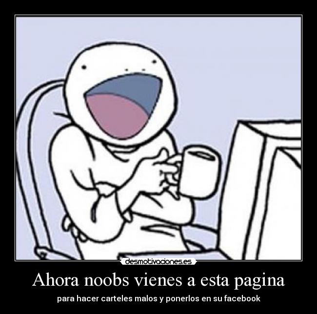 Ahora noobs vienes a esta pagina - para hacer carteles malos y ponerlos en su facebook
