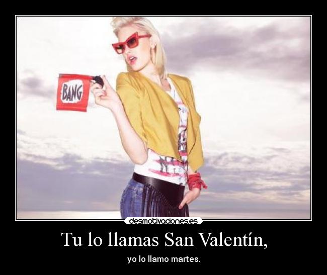 Tu lo llamas San Valentín, - yo lo llamo martes.