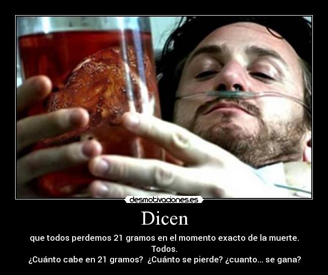 Dicen - que todos perdemos 21 gramos en el momento exacto de la muerte.
Todos.
¿Cuánto cabe en 21 gramos? ¿Cuánto se pierde? ¿cuanto... se gana?