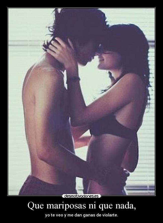Que mariposas ni que nada, - yo te veo y me dan ganas de violarte.