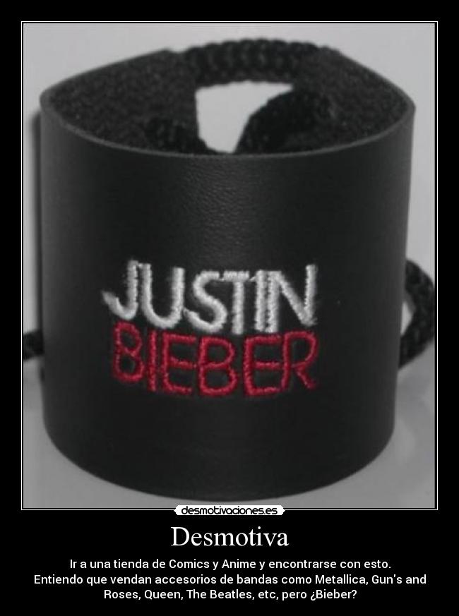 Desmotiva - Ir a una tienda de Comics y Anime y encontrarse con esto.
Entiendo que vendan accesorios de bandas como Metallica, Guns and
Roses, Queen, The Beatles, etc, pero ¿Bieber?