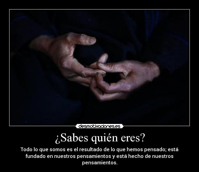 ¿Sabes quién eres? - Todo lo que somos es el resultado de lo que hemos pensado; está
fundado en nuestros pensamientos y está hecho de nuestros
pensamientos.