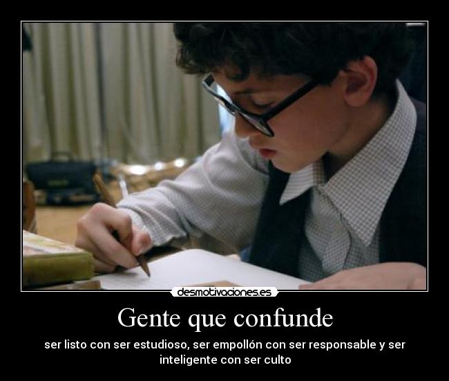 Gente que confunde - ser listo con ser estudioso, ser empollón con ser responsable y ser
inteligente con ser culto