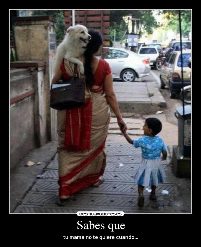 Sabes que - tu mama no te quiere cuando…