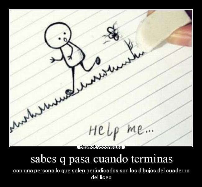 sabes q pasa cuando terminas - con una persona lo que salen perjudicados son los dibujos del cuaderno del liceo