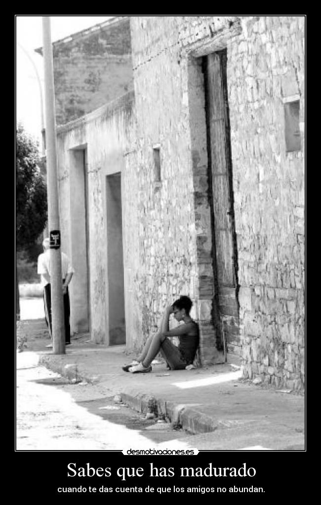 Sabes que has madurado - cuando te das cuenta de que los amigos no abundan.