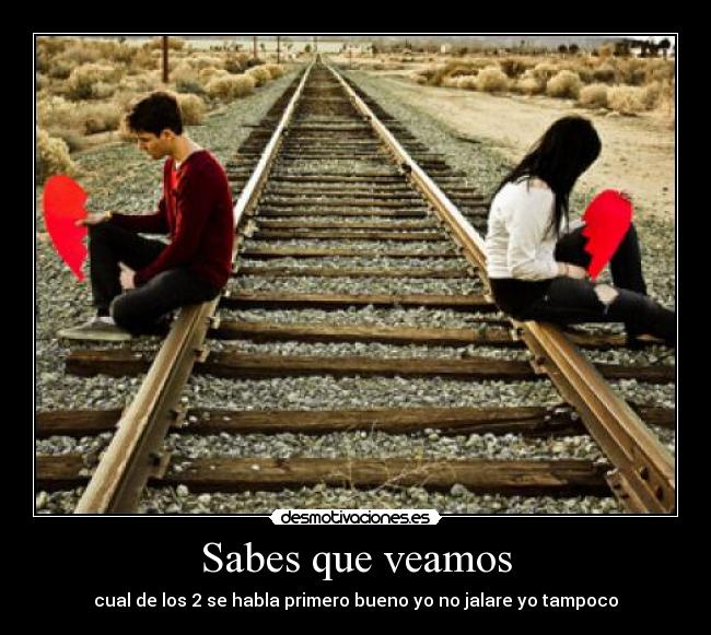 Sabes que veamos - cual de los 2 se habla primero bueno yo no jalare yo tampoco