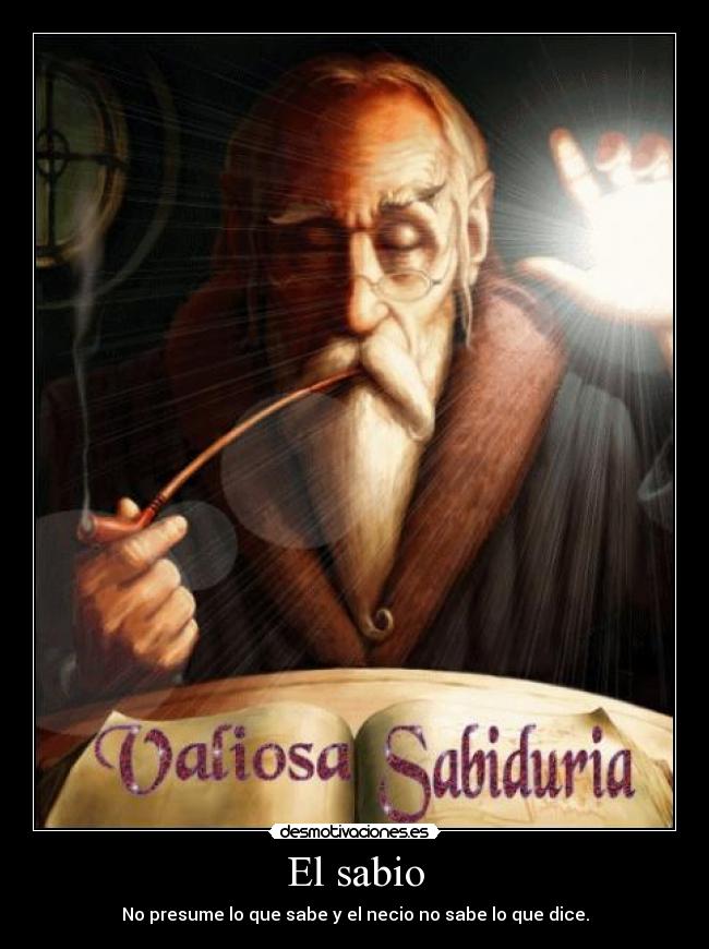 El sabio - No presume lo que sabe y el necio no sabe lo que dice.