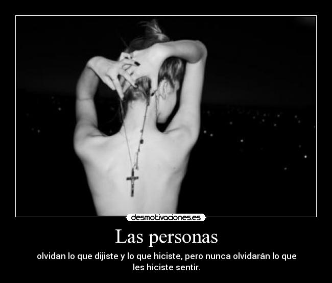 Las personas - olvidan lo que dijiste y lo que hiciste, pero nunca olvidarán lo que les hiciste sentir.