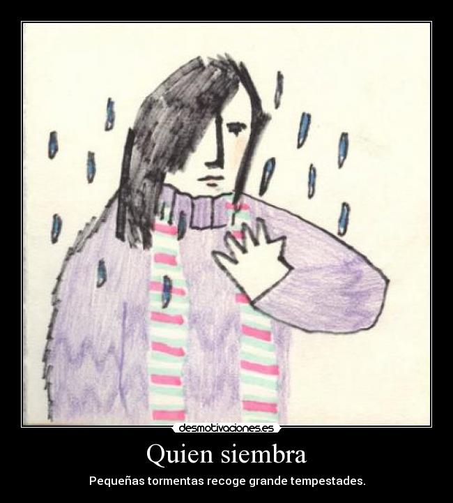 Quien siembra - Pequeñas tormentas recoge grande tempestades.