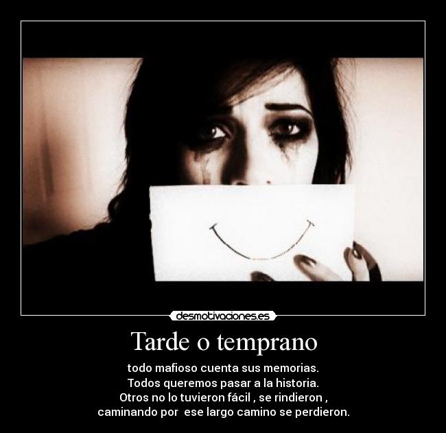 Tarde o temprano - todo mafioso cuenta sus memorias.
Todos queremos pasar a la historia.
Otros no lo tuvieron fácil , se rindieron ,
caminando por ese largo camino se perdieron.