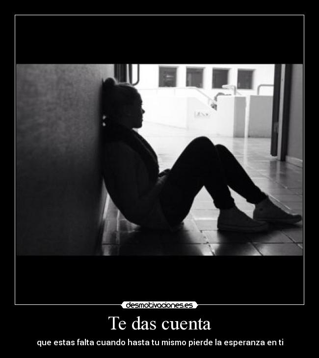 Te das cuenta - que estas falta cuando hasta tu mismo pierde la esperanza en ti