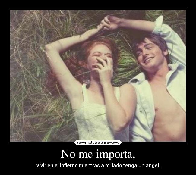 No me importa, - vivir en el infierno mientras a mi lado tenga un angel.