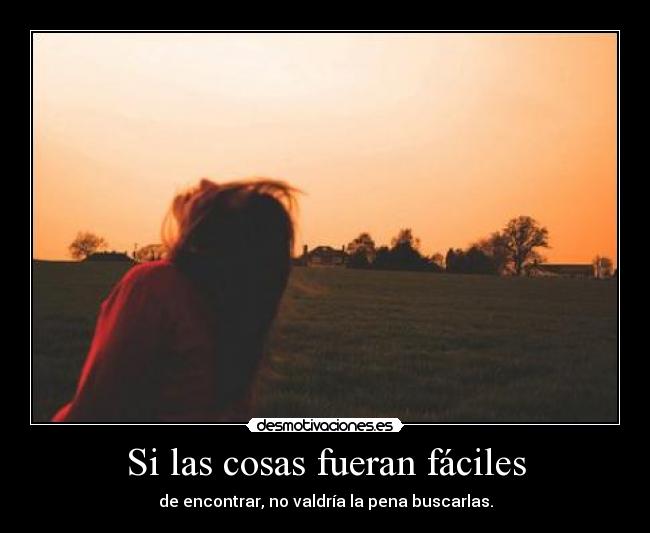 Si las cosas fueran fáciles - de encontrar, no valdría la pena buscarlas.