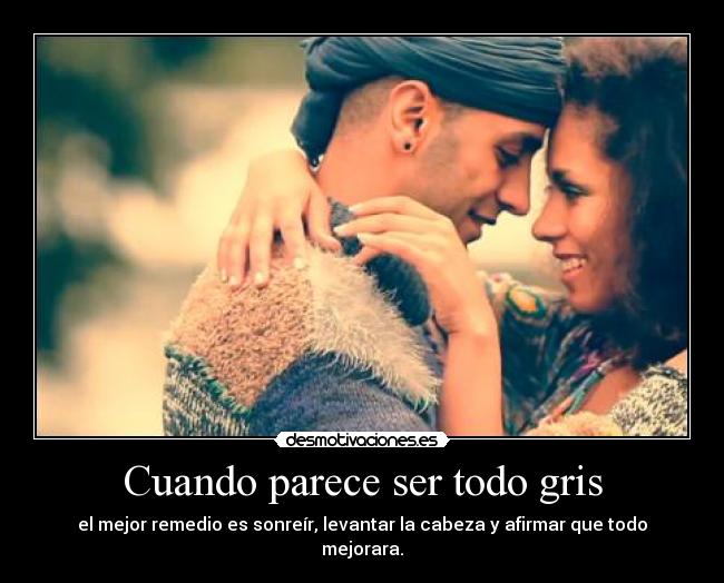 Cuando parece ser todo gris - el mejor remedio es sonreír, levantar la cabeza y afirmar que todo mejorara.