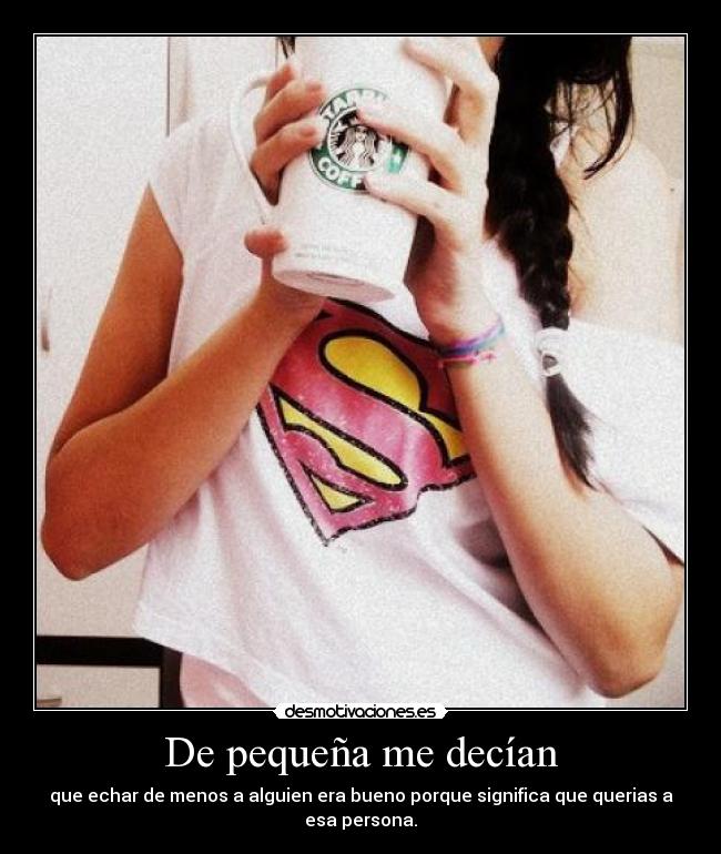 De pequeña me decían - que echar de menos a alguien era bueno porque significa que querias a esa persona.